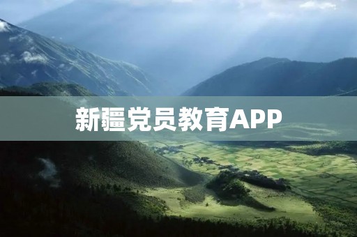 新疆党员教育APP:推动党员教育创新,助力党建工作 新疆党员教育APP:推动党员教育创新,助力党建工作