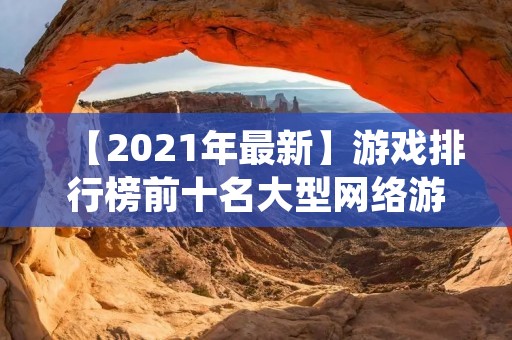 【2021年最新】游戏排行榜前十名大型网络游戏推荐,让你轻松找到最适合自己的游戏! 【2021年最新】游戏排行榜前十名大型网络游戏推荐,让你轻松找到最适合自己的游戏!