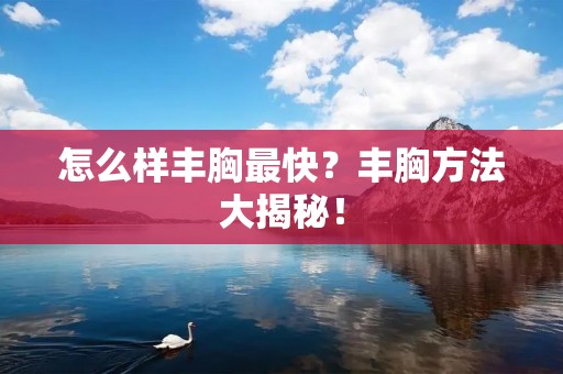 怎么样丰胸最快?丰胸方法大揭秘!