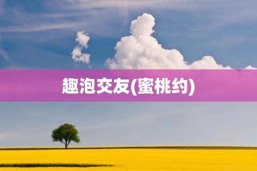 趣泡交友(蜜桃约):发现有趣灵魂的交友平台 趣泡交友(蜜桃约):发现有趣灵魂的交友平台