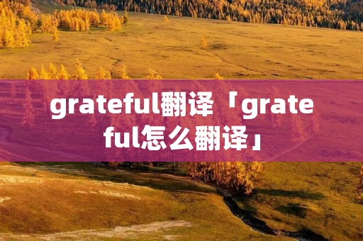grateful翻译「grateful怎么翻译」 grateful翻译「grateful怎么翻译」