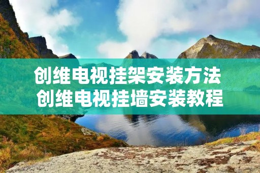 创维电视挂架安装方法 创维电视挂墙安装教程