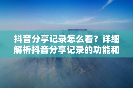 抖音分享记录怎么看?详细解析抖音分享记录的功能和使用方法