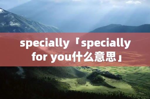 specially「specially for you什么意思」