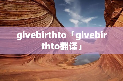 givebirthto「givebirthto翻译」