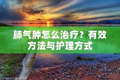 肺气肿怎么治疗?有效方法与护理方式