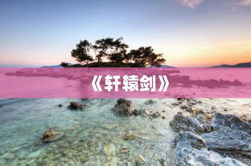 《轩辕剑》：古风RPG游戏中的经典之作