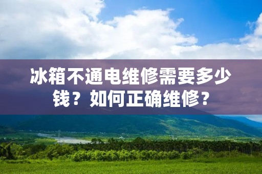 冰箱不通电维修需要多少钱?如何正确维修? 冰箱不通电维修需要多少钱?如何正确维修?