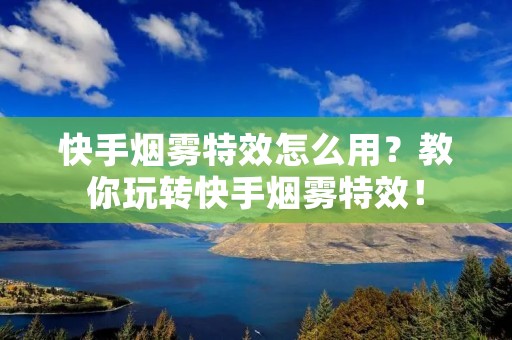 快手烟雾特效怎么用?教你玩转快手烟雾特效!