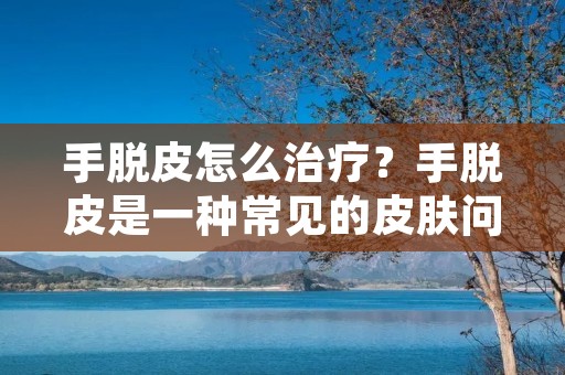 手脱皮怎么治疗?手脱皮是一种常见的皮肤问题,给人们的生活和工作带来很大的困扰。手脱皮的治疗方法有很多种,可以从日常护理、药物治疗、保湿护理等多个方面入手。下面我们来详细了解一下手脱皮的治疗方法。