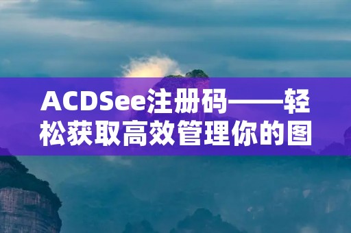 ACDSee注册码——轻松获取高效管理你的图片 ACDSee注册码——轻松获取高效管理你的图片