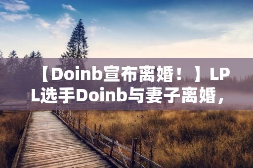 【Doinb宣布离婚！】LPL选手Doinb与妻子离婚，引发网友热议