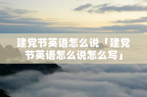建党节英语怎么说「建党节英语怎么说怎么写」 建党节英语怎么说「建党节英语怎么说怎么写」