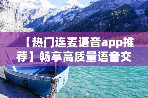 【热门连麦语音app推荐】畅享高质量语音交流，打破地域限制，尽情畅聊！