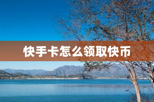 快手卡怎么领取快币：详细步骤及注意事项