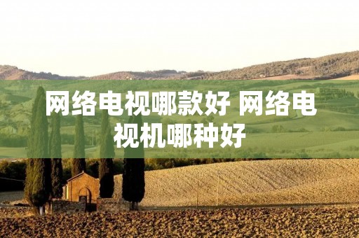 网络电视哪款好 网络电视机哪种好