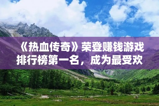 《热血传奇》荣登赚钱游戏排行榜第一名，成为最受欢迎的游戏！
