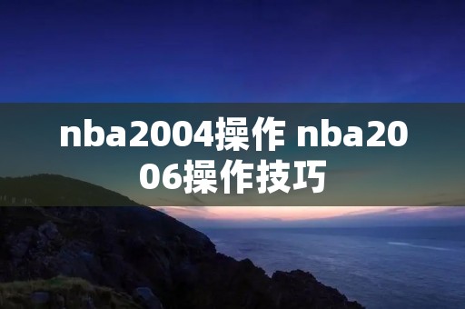 nba2004操作 nba2006操作技巧 nba2004操作 nba2006操作技巧