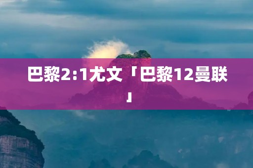 巴黎2:1尤文「巴黎12曼联」