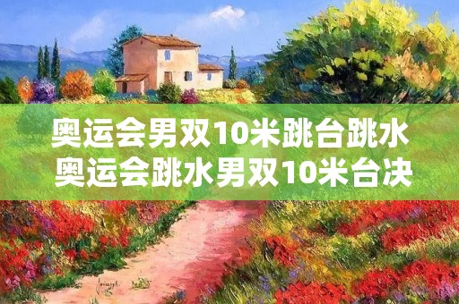 奥运会男双10米跳台跳水 奥运会跳水男双10米台决赛 奥运会男双10米跳台跳水 奥运会跳水男双10米台决赛