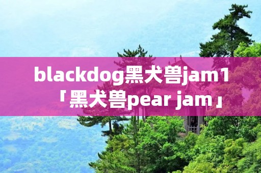 blackdog黑犬兽jam1「黑犬兽pear jam」 blackdog黑犬兽jam1「黑犬兽pear jam」