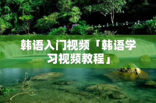 韩语入门视频「韩语学习视频教程」