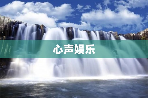 心声娱乐:为你带来心灵的共鸣与欢乐 心声娱乐:为你带来心灵的共鸣与欢乐