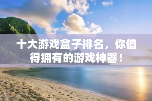 十大游戏盒子排名，你值得拥有的游戏神器！