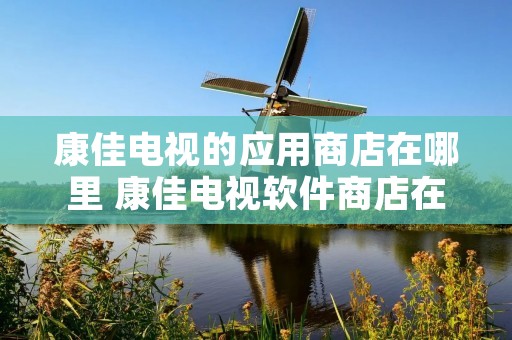 康佳电视的应用商店在哪里 康佳电视软件商店在哪