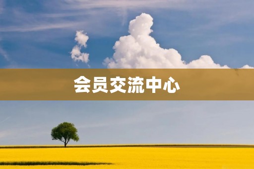 会员交流中心:让会员共享知识、经验和资源的交流平台 会员交流中心:让会员共享知识、经验和资源的交流平台