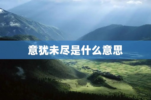意犹未尽是什么意思 意犹未尽是什么意思