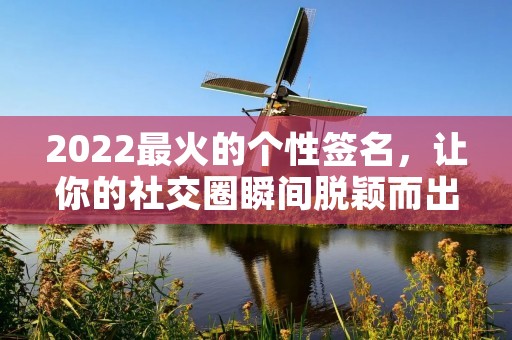 2022最火的个性签名，让你的社交圈瞬间脱颖而出！