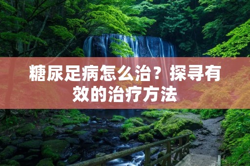 糖尿足病怎么治?探寻有效的治疗方法