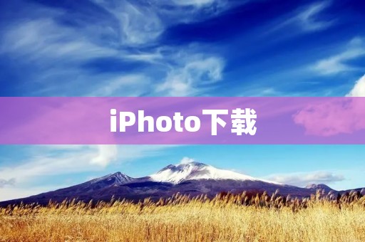 iPhoto下载：如何下载和使用iPhoto管理您的照片