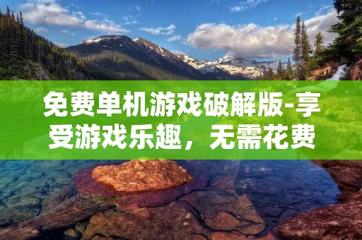 免费单机游戏破解版-享受游戏乐趣,无需花费