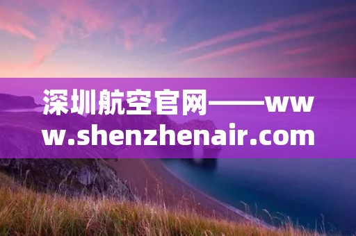 深圳航空官网——www.shenzhenair.com,深圳最具实力的航空公司,提供国内、国际航班及优质服务。深圳航空官网是深航的官方网站,通过网站可以查询机票信息、航班动态、航班退改签等服务,同时也提供了会员服务、机场服务、航班动态查询等多项服务。 深圳航空官网——www.shenzhenair.com,深圳最具实力的航空公司,提供国内、国际航班及优质服务。深圳航空官网是深航的官方网站,通过网站可以查询机票信息、航班动态、航班退改签等服务,同时也提供了会员服务、机场服务、航班动态查询等多项服务。