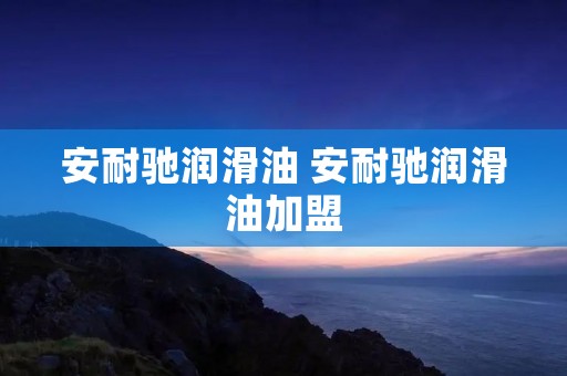 安耐驰润滑油 安耐驰润滑油加盟