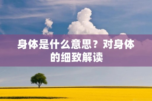 身体是什么意思?对身体的细致解读 身体是什么意思?对身体的细致解读