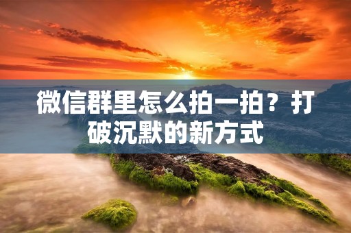 微信群里怎么拍一拍？打破沉默的新方式