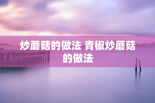 炒蘑菇的做法 青椒炒蘑菇的做法