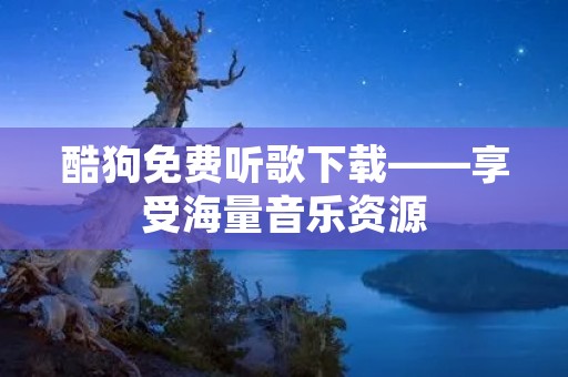 酷狗免费听歌下载——享受海量音乐资源 酷狗免费听歌下载——享受海量音乐资源