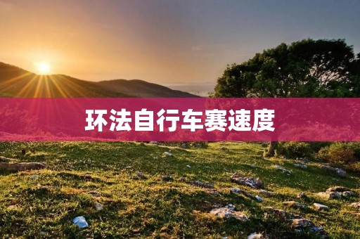 环法自行车赛速度：挑战极限的赛事