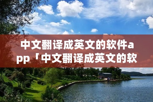 中文翻译成英文的软件app「中文翻译成英文的软件下载」