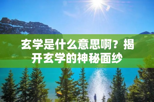 玄学是什么意思啊?揭开玄学的神秘面纱 玄学是什么意思啊?揭开玄学的神秘面纱