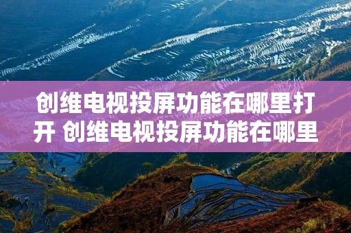 创维电视投屏功能在哪里打开 创维电视投屏功能在哪里打开设置 创维电视投屏功能在哪里打开 创维电视投屏功能在哪里打开设置
