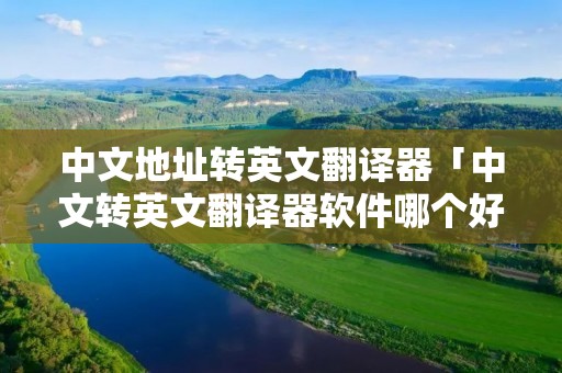 中文地址转英文翻译器「中文转英文翻译器软件哪个好」