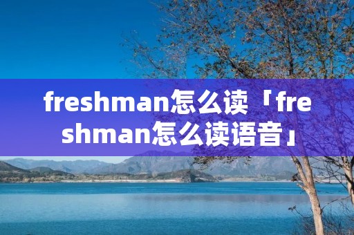 freshman怎么读「freshman怎么读语音」 freshman怎么读「freshman怎么读语音」