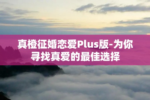 真橙征婚恋爱Plus版-为你寻找真爱的最佳选择 真橙征婚恋爱Plus版-为你寻找真爱的最佳选择