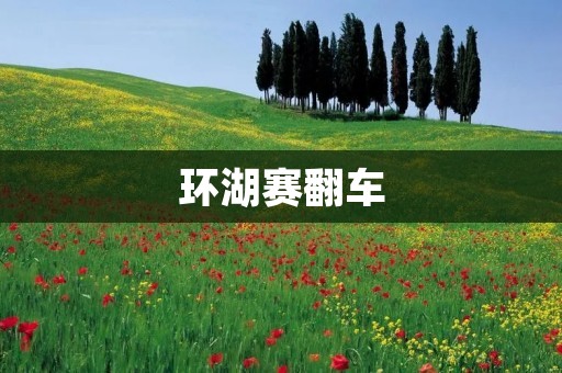 环湖赛翻车:赛车场上的惊险一幕 环湖赛翻车:赛车场上的惊险一幕