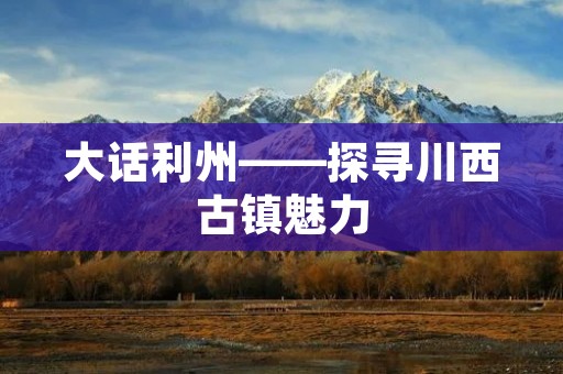 大话利州——探寻川西古镇魅力